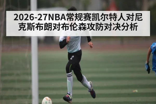 2026-27NBA常规赛凯尔特人对尼克斯布朗对布伦森攻防对决分析