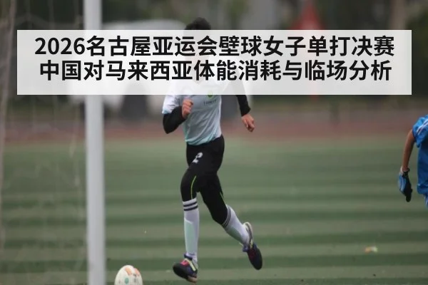 2026名古屋亚运会壁球女子单打决赛中国对马来西亚体能消耗与临场分析