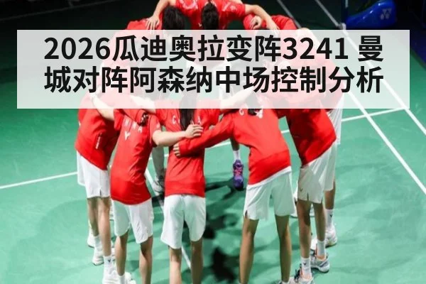 2026瓜迪奥拉变阵3241 曼城对阵阿森纳中场控制分析