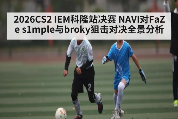 2026CS2 IEM科隆站决赛 NAVI对FaZe s1mple与broky狙击对决全景分析