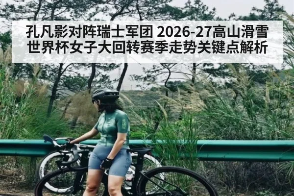 孔凡影对阵瑞士军团 2026-27高山滑雪世界杯女子大回转赛季走势关键点解析